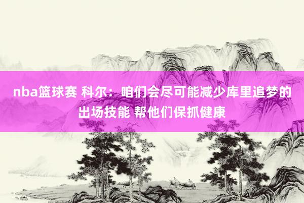 nba篮球赛 科尔：咱们会尽可能减少库里追梦的出场技能 帮他们保抓健康