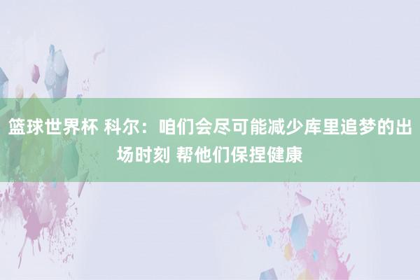 篮球世界杯 科尔：咱们会尽可能减少库里追梦的出场时刻 帮他们保捏健康