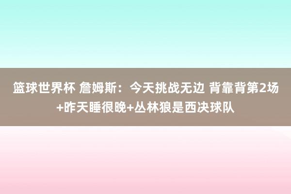 篮球世界杯 詹姆斯：今天挑战无边 背靠背第2场+昨天睡很晚+丛林狼是西决球队