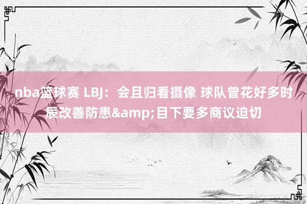 nba篮球赛 LBJ：会且归看摄像 球队曾花好多时辰改善防患&目下要多商议迫切