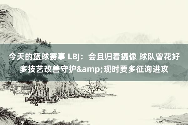 今天的篮球赛事 LBJ：会且归看摄像 球队曾花好多技艺改善守护&现时要多征询进攻