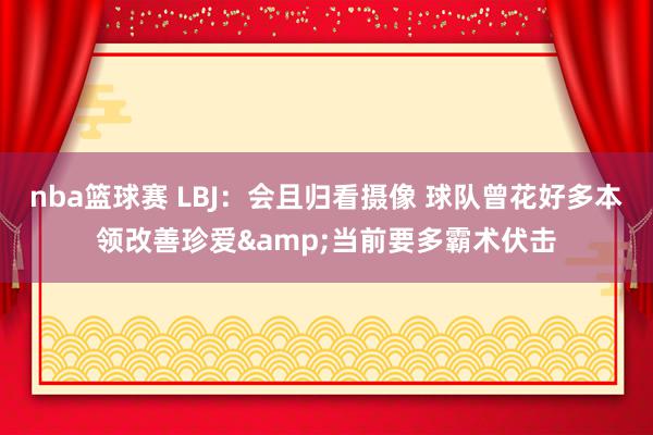 nba篮球赛 LBJ：会且归看摄像 球队曾花好多本领改善珍爱&当前要多霸术伏击