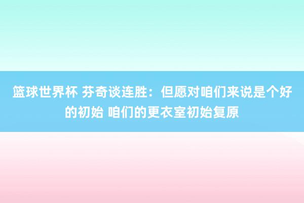 篮球世界杯 芬奇谈连胜：但愿对咱们来说是个好的初始 咱们的更衣室初始复原