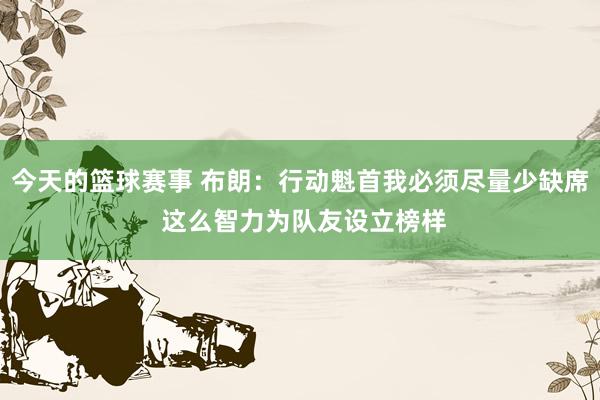 今天的篮球赛事 布朗：行动魁首我必须尽量少缺席 这么智力为队友设立榜样