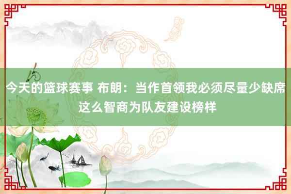 今天的篮球赛事 布朗：当作首领我必须尽量少缺席 这么智商为队友建设榜样