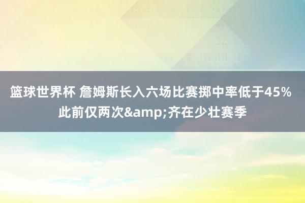 篮球世界杯 詹姆斯长入六场比赛掷中率低于45% 此前仅两次&齐在少壮赛季