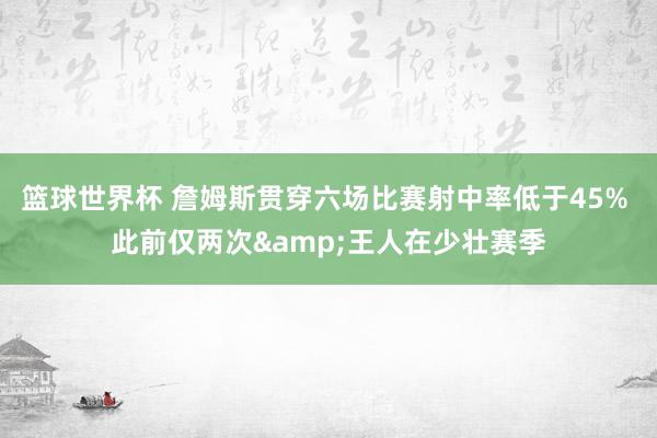 篮球世界杯 詹姆斯贯穿六场比赛射中率低于45% 此前仅两次&王人在少壮赛季