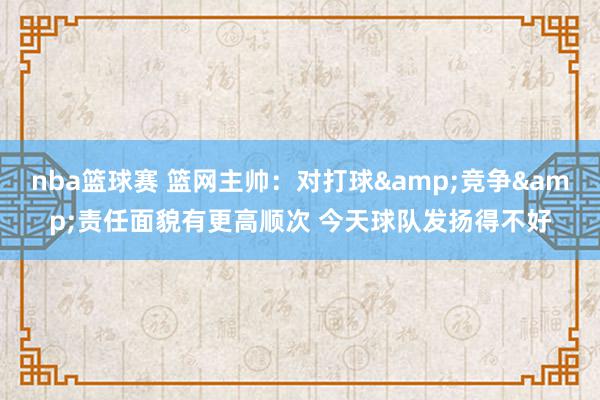 nba篮球赛 篮网主帅：对打球&竞争&责任面貌有更高顺次 今天球队发扬得不好