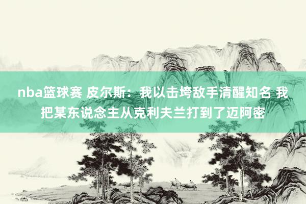 nba篮球赛 皮尔斯：我以击垮敌手清醒知名 我把某东说念主从克利夫兰打到了迈阿密