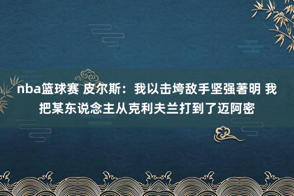 nba篮球赛 皮尔斯：我以击垮敌手坚强著明 我把某东说念主从克利夫兰打到了迈阿密