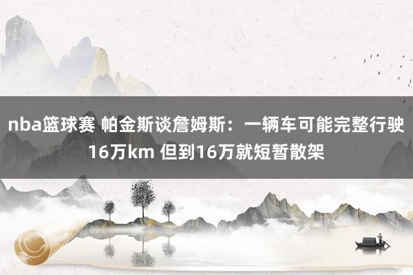 nba篮球赛 帕金斯谈詹姆斯：一辆车可能完整行驶16万km 但到16万就短暂散架