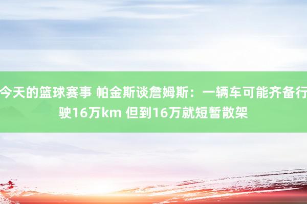 今天的篮球赛事 帕金斯谈詹姆斯：一辆车可能齐备行驶16万km 但到16万就短暂散架