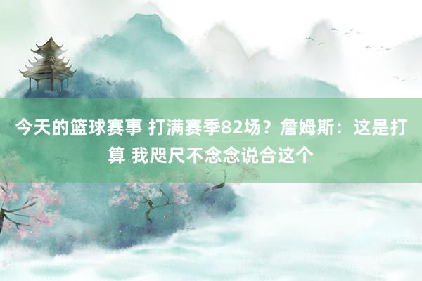 今天的篮球赛事 打满赛季82场？詹姆斯：这是打算 我咫尺不念念说合这个