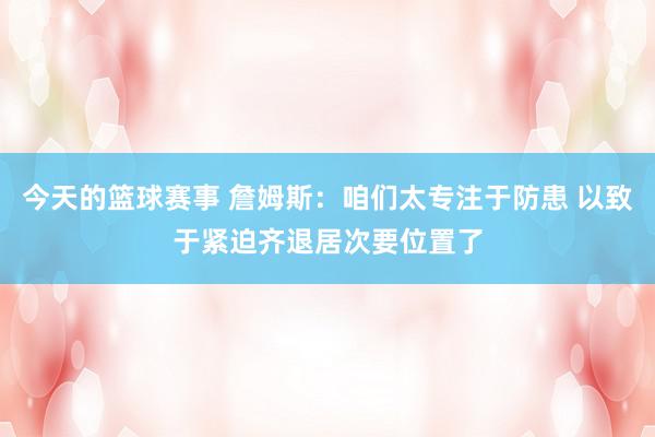 今天的篮球赛事 詹姆斯：咱们太专注于防患 以致于紧迫齐退居次要位置了