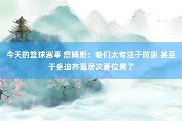 今天的篮球赛事 詹姆斯：咱们太专注于防患 甚至于蹙迫齐退居次要位置了