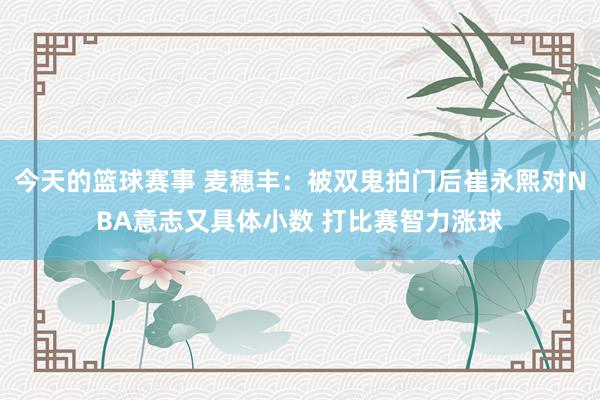 今天的篮球赛事 麦穗丰：被双鬼拍门后崔永熙对NBA意志又具体小数 打比赛智力涨球