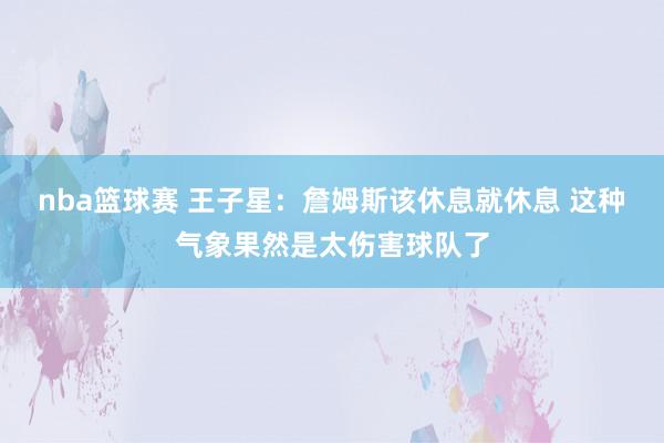 nba篮球赛 王子星：詹姆斯该休息就休息 这种气象果然是太伤害球队了