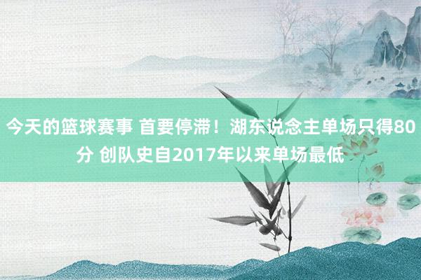 今天的篮球赛事 首要停滞！湖东说念主单场只得80分 创队史自2017年以来单场最低