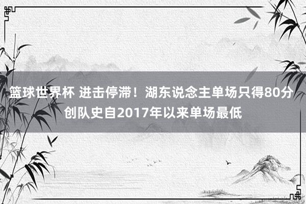 篮球世界杯 进击停滞！湖东说念主单场只得80分 创队史自2017年以来单场最低