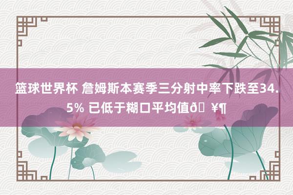 篮球世界杯 詹姆斯本赛季三分射中率下跌至34.5% 已低于糊口平均值🥶