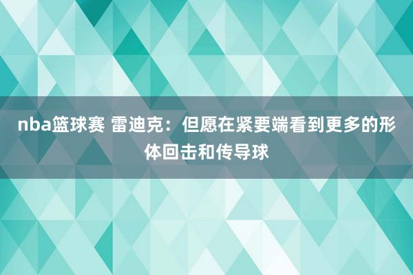 nba篮球赛 雷迪克：但愿在紧要端看到更多的形体回击和传导球