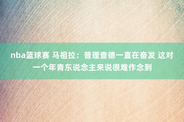 nba篮球赛 马祖拉：普理查德一直在奋发 这对一个年青东说念主来说很难作念到