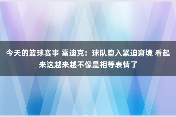 今天的篮球赛事 雷迪克：球队堕入紧迫窘境 看起来这越来越不像是相等表情了