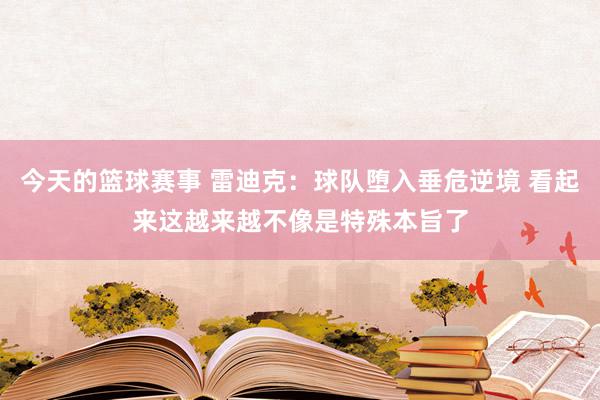 今天的篮球赛事 雷迪克：球队堕入垂危逆境 看起来这越来越不像是特殊本旨了