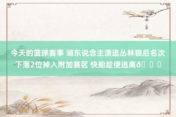 今天的篮球赛事 湖东说念主溃逃丛林狼后名次下落2位掉入附加赛区 快船趁便逃离😋