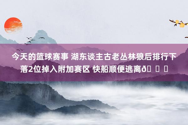 今天的篮球赛事 湖东谈主古老丛林狼后排行下落2位掉入附加赛区 快船顺便逃离😋