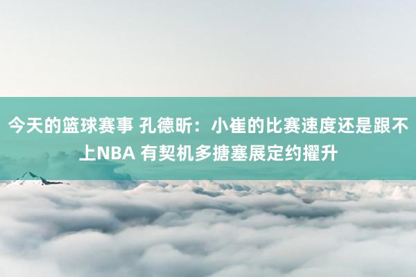 今天的篮球赛事 孔德昕：小崔的比赛速度还是跟不上NBA 有契机多搪塞展定约擢升