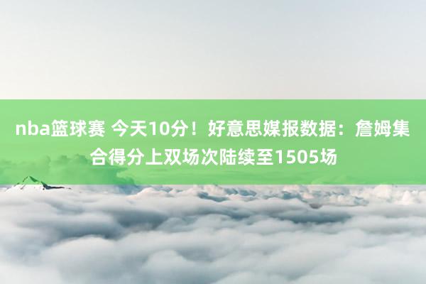 nba篮球赛 今天10分！好意思媒报数据：詹姆集合得分上双场次陆续至1505场