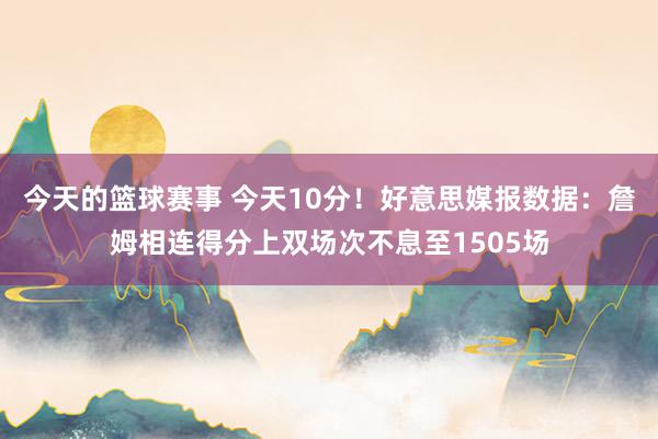 今天的篮球赛事 今天10分！好意思媒报数据：詹姆相连得分上双场次不息至1505场