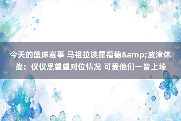 今天的篮球赛事 马祖拉谈霍福德&波津休战：仅仅思望望对位情况 可爱他们一皆上场