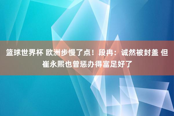 篮球世界杯 欧洲步慢了点！段冉：诚然被封盖 但崔永熙也曾惩办得富足好了