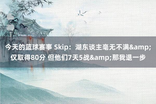 今天的篮球赛事 Skip：湖东谈主毫无不满&仅取得80分 但他们7天5战&那我退一步