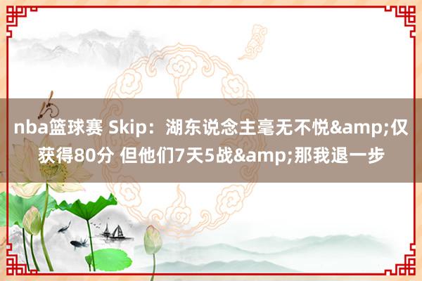 nba篮球赛 Skip：湖东说念主毫无不悦&仅获得80分 但他们7天5战&那我退一步