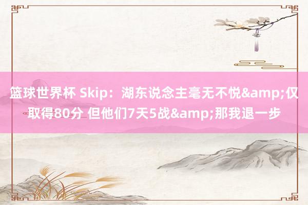 篮球世界杯 Skip：湖东说念主毫无不悦&仅取得80分 但他们7天5战&那我退一步