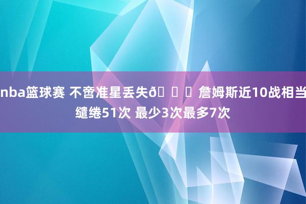 nba篮球赛 不啻准星丢失🙄詹姆斯近10战相当缱绻51次 最少3次最多7次