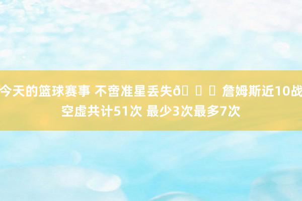 今天的篮球赛事 不啻准星丢失🙄詹姆斯近10战空虚共计51次 最少3次最多7次