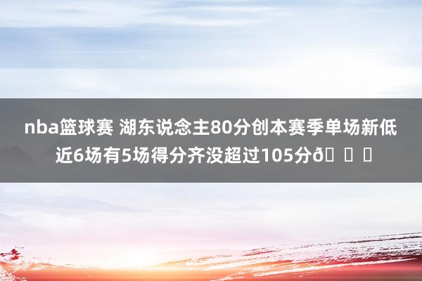 nba篮球赛 湖东说念主80分创本赛季单场新低 近6场有5场得分齐没超过105分😑