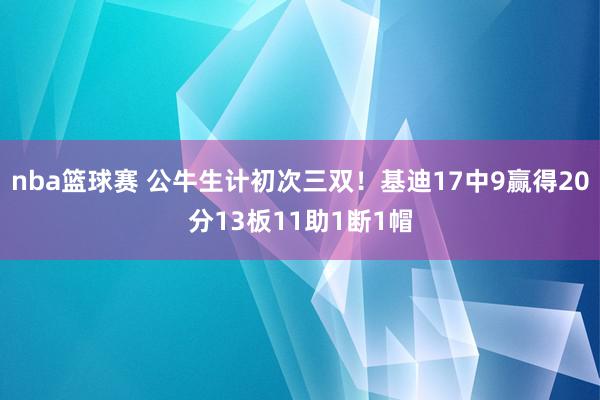 nba篮球赛 公牛生计初次三双！基迪17中9赢得20分13板11助1断1帽