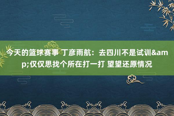 今天的篮球赛事 丁彦雨航：去四川不是试训&仅仅思找个所在打一打 望望还原情况