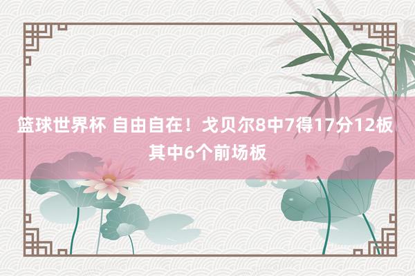 篮球世界杯 自由自在！戈贝尔8中7得17分12板 其中6个前场板