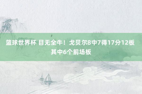 篮球世界杯 目无全牛！戈贝尔8中7得17分12板 其中6个前场板