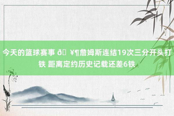 今天的篮球赛事 🥶詹姆斯连结19次三分开头打铁 距离定约历史记载还差6铁