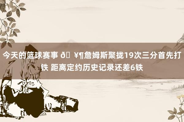 今天的篮球赛事 🥶詹姆斯聚拢19次三分首先打铁 距离定约历史记录还差6铁