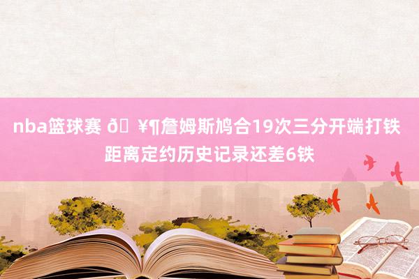 nba篮球赛 🥶詹姆斯鸠合19次三分开端打铁 距离定约历史记录还差6铁