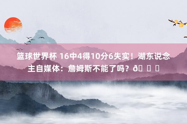 篮球世界杯 16中4得10分6失实！湖东说念主自媒体：詹姆斯不能了吗？💔