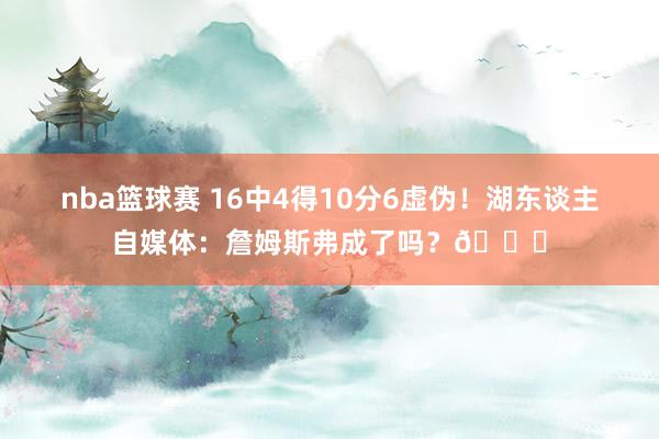 nba篮球赛 16中4得10分6虚伪！湖东谈主自媒体：詹姆斯弗成了吗？💔